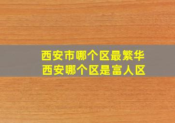 西安市哪个区最繁华 西安哪个区是富人区